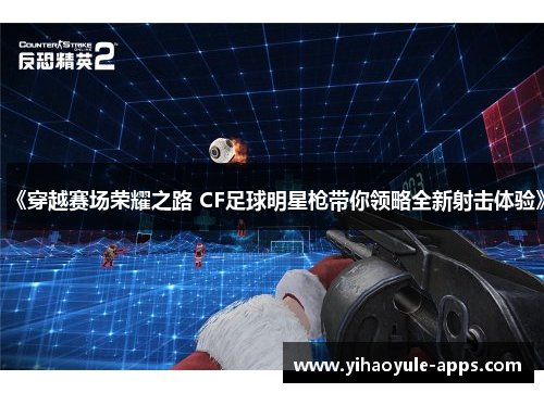 《穿越赛场荣耀之路 CF足球明星枪带你领略全新射击体验》