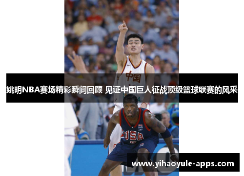 姚明NBA赛场精彩瞬间回顾 见证中国巨人征战顶级篮球联赛的风采