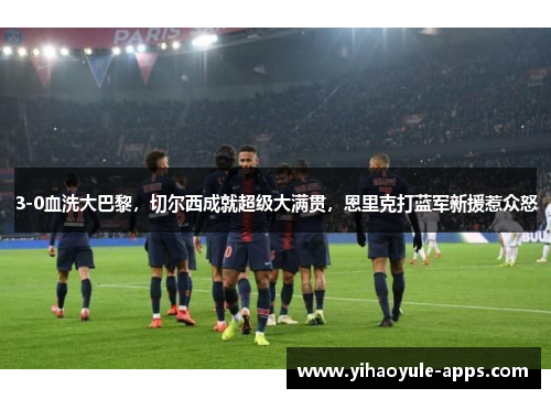 3-0血洗大巴黎，切尔西成就超级大满贯，恩里克打蓝军新援惹众怒