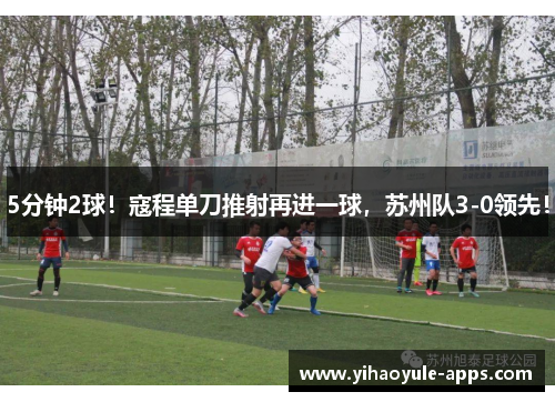 5分钟2球！寇程单刀推射再进一球，苏州队3-0领先！