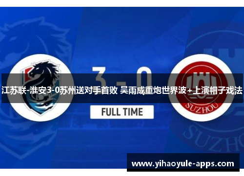江苏联-淮安3-0苏州送对手首败 吴雨成重炮世界波+上演帽子戏法