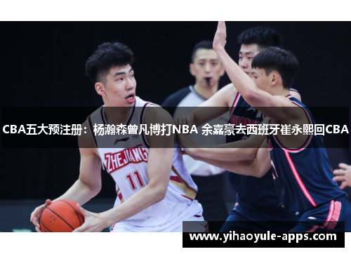 CBA五大预注册：杨瀚森曾凡博打NBA 余嘉豪去西班牙崔永熙回CBA